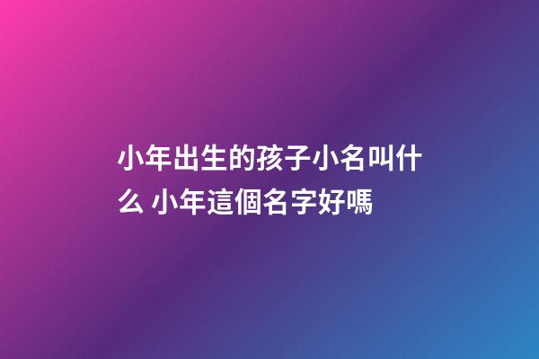 小年出生的孩子小名叫什么 小年這個名字好嗎